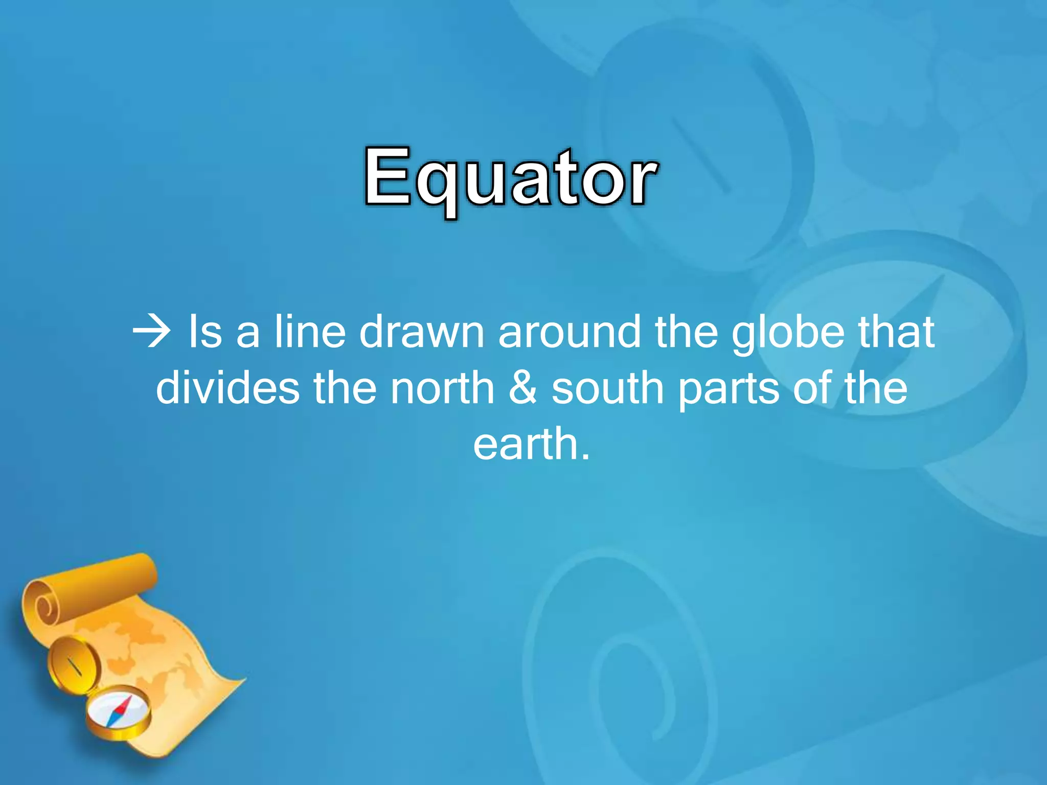  Is a line drawn around the globe that
divides the north & south parts of the
earth.
 