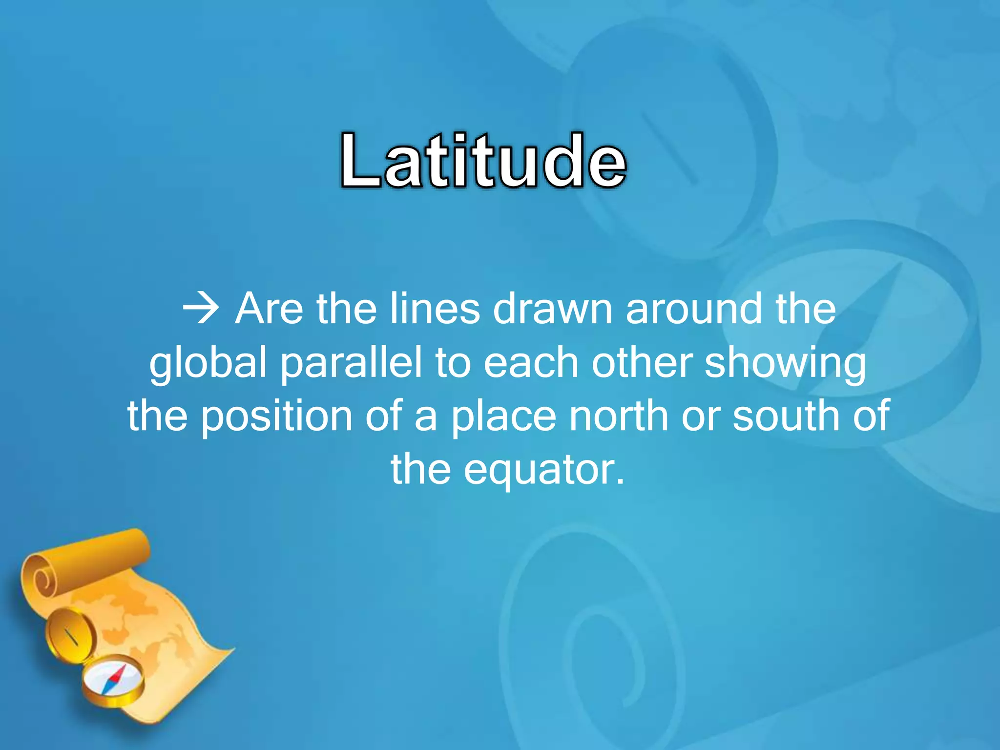  Are the lines drawn around the
global parallel to each other showing
the position of a place north or south of
the equator.
 