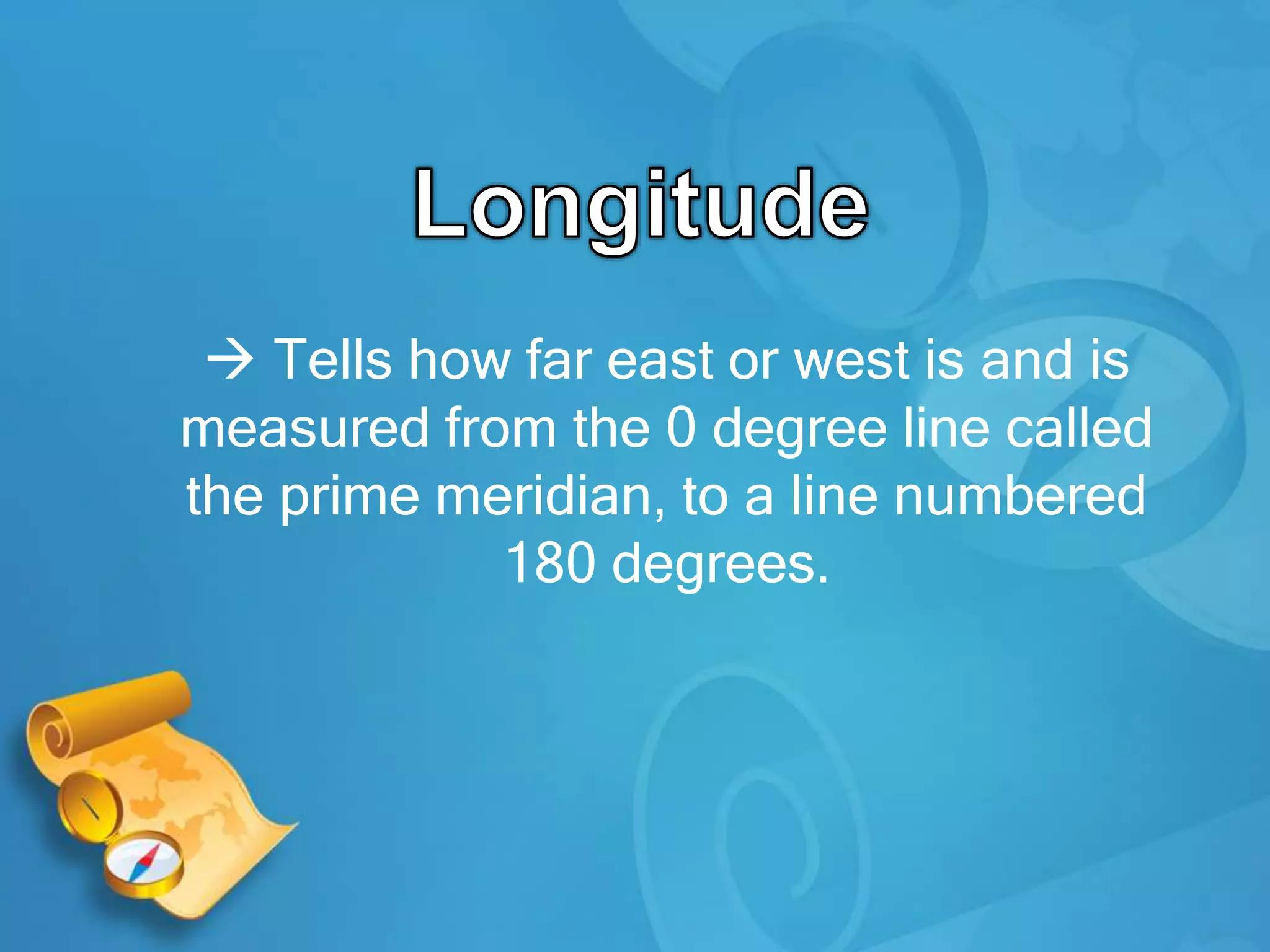  Tells how far east or west is and is
measured from the 0 degree line called
the prime meridian, to a line numbered
180 degrees.
 