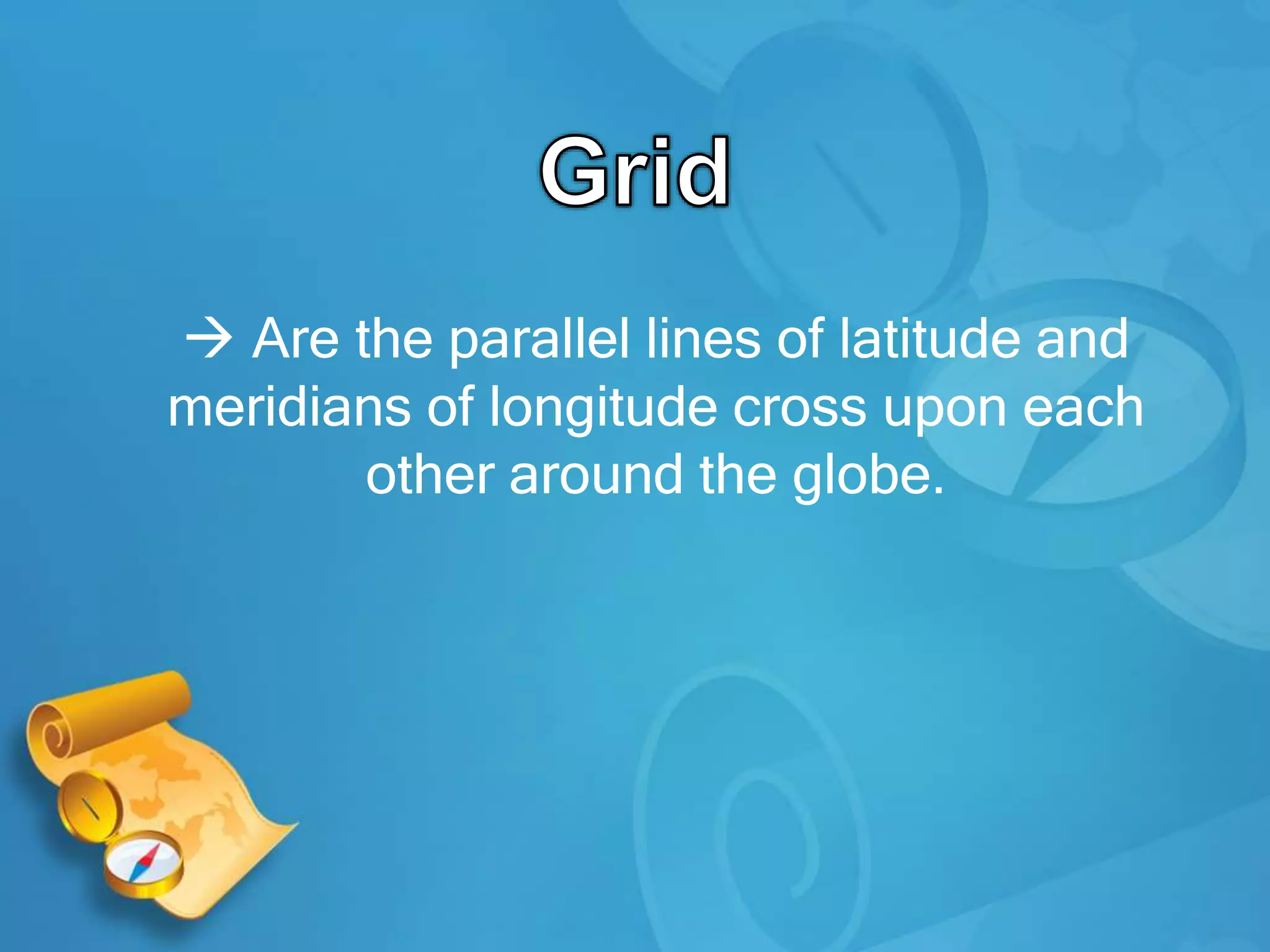  Are the parallel lines of latitude and
meridians of longitude cross upon each
other around the globe.
 