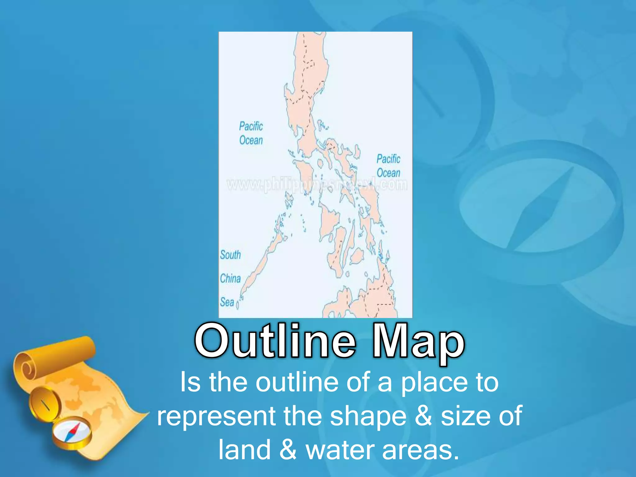 Is the outline of a place to
represent the shape & size of
land & water areas.
 