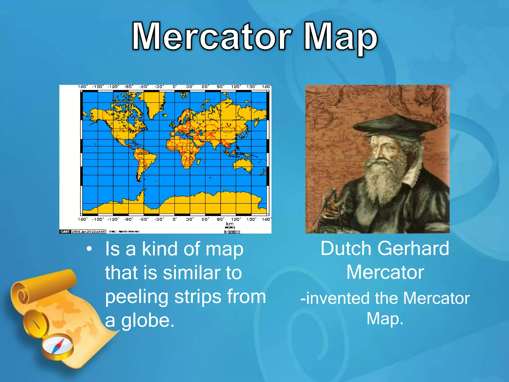 • Is a kind of map
that is similar to
peeling strips from
a globe.
Dutch Gerhard
Mercator
-invented the Mercator
Map.
 