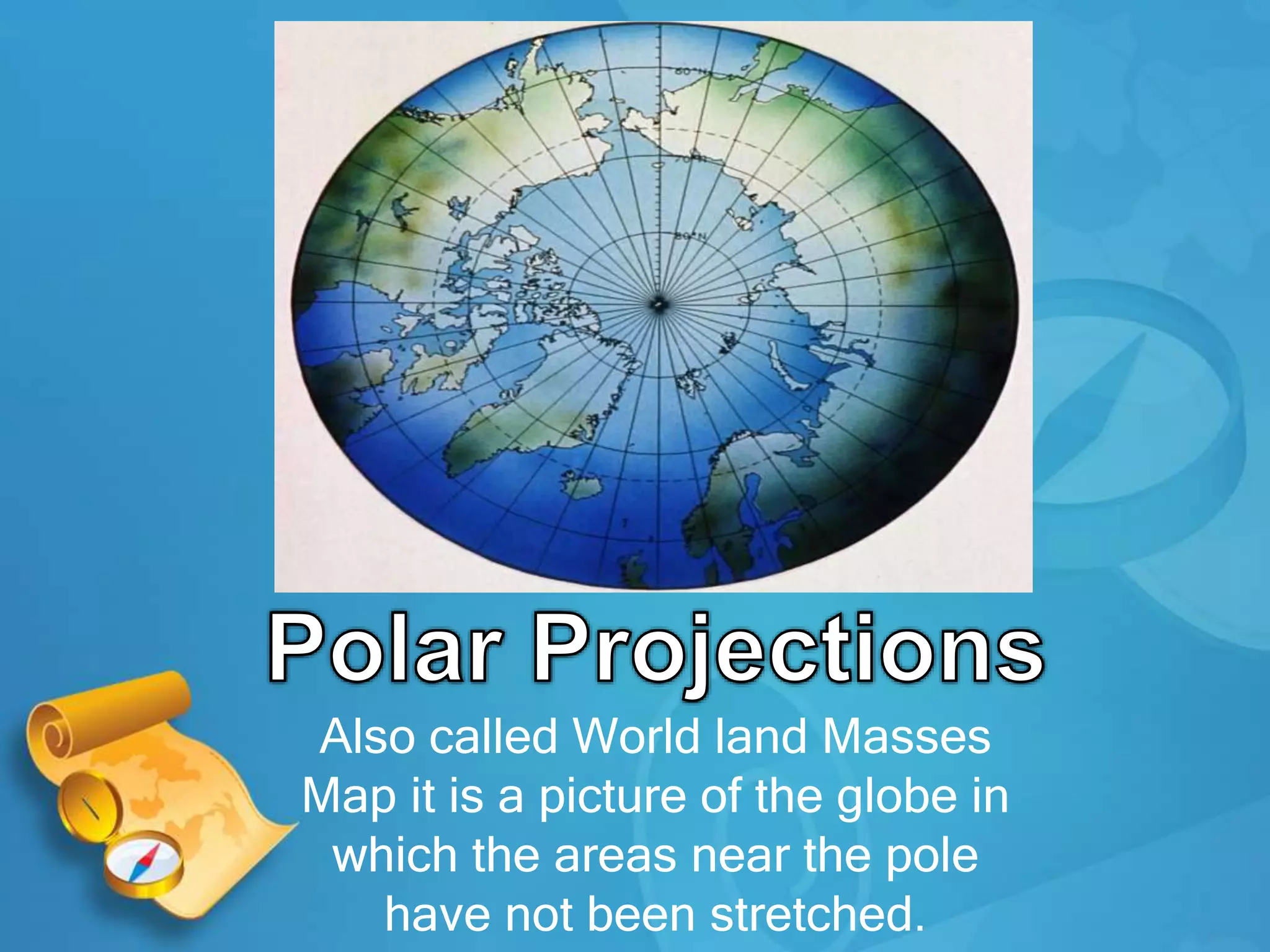 Also called World land Masses
Map it is a picture of the globe in
which the areas near the pole
have not been stretched.
 