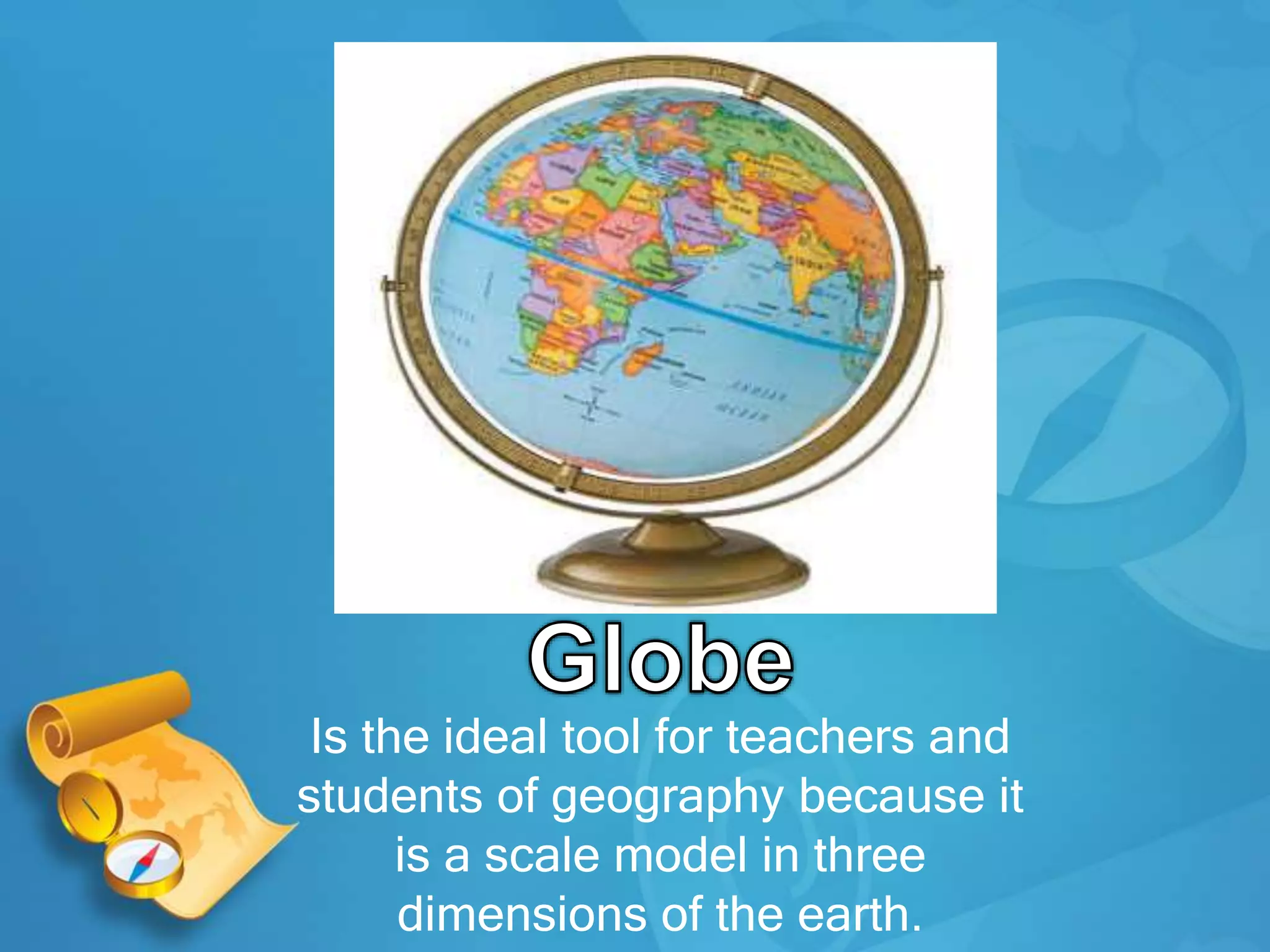 Is the ideal tool for teachers and
students of geography because it
is a scale model in three
dimensions of the earth.
 