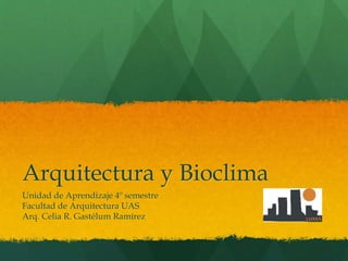Arquitectura y Bioclima
Unidad de Aprendizaje 4º semestre
Facultad de Arquitectura UAS
Arq. Celia R. Gastélum Ramírez
 