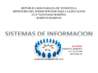 REPUBLICA BOLIVARIANA DE VENEZUELA
MINISTERIO DEL PODER POPUPAR PARA LA EDUCACION
I.U.P "SANTIAGO MARIÑO«
BARINAS-BARINAS
ALUMNO:
STHEFFI CARMONA
C.I. 23.557.698
SECCION Z1
BARINAS, FEBRERO DE 2015
 