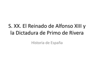 S. XX. El Reinado de Alfonso XIII y
la Dictadura de Primo de Rivera
Historia de España
 