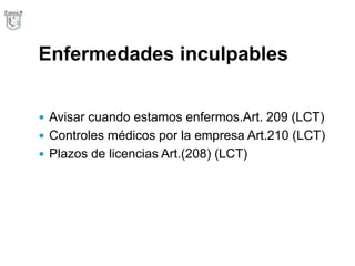 Enfermedades inculpables
 Avisar cuando estamos enfermos.Art. 209 (LCT)
 Controles médicos por la empresa Art.210 (LCT)
 Plazos de licencias Art.(208) (LCT)
 