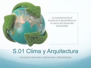 S.01 Clima y Arquitectura
Conceptos Generales, Definiciones y Metodologías
La importancia de la
Arquitectura Bioclimática en
el marco del Desarrollo
Sustentable
 