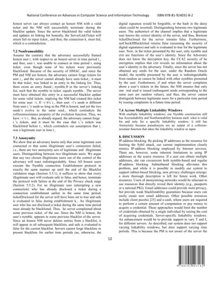 National Conference on Advances in Computer Science and Information Technology ISBN:978-81-924031-8-2
12
9 7 8 8 1 9 2 4 0 3 1 8 2
honest server can always contact an honest NM with a valid
ticket and the NM will successfully terminate during the
blacklist update. Since the server blacklisted the valid ticket0
and updates its linking list honestly, the ServerLinkTicket will
return fail on input ticket_, and thus, the connection k_ must fail,
which is a contradiction.
7.2 Nonframeability
Assume the contrary that the adversary successfully framed
honest user i_ with respect to an honest server in time period t_,
and thus, user i_ was unable to connect in time period t_ using
ticket_ even though none of his tickets were previously
blacklisted. Because of the security of HMAC, and since the
PM and NM are honest, the adversary cannot forge tickets for
user i_, and the server cannot already have seen ticket_; it must
be that ticket_ was linked to an entry in the linking list. Thus,
there exists an entry ðseed_; nymble_Þ in the server’s linking
list, such that the nymble in ticket_ equals nymble_. The server
must have obtained this entry in a successful blacklist update
for some valid ticketb, implying the NM had created this ticket
for some user ~i. If ~i 6¼ i_, then user ~i’s seed0 is different
from user i_’s seed0 so long as the PM is honest, and yet the two
seed0’s evolve to the same seed_, which contradicts the
collisionresistance property of the evolution function. Thus, we
have ~i ¼ i_. But, as already argued, the adversary cannot forge
i_’s ticketb, and it must be the case that i_’s ticketb was
blacklisted before t_, which contradicts our assumption that i_
was a legitimate user in time t_.
7.3 Anonymity
We show that an adversary learns only that some legitimate user
connected or that some illegitimate user’s connection failed,
i.e., there are two anonymity sets of legitimate and illegitimate
users. Distinguishing between two illegitimate users. We argue
that any two chosen illegitimate users out of the control of the
adversary will react indistinguishably. Since All honest users
execute the Nymble connection Establishment protocol in
exactly the same manner up until the end of the Blacklist
validation stage (Section 5.5.1), it suffices to show that every
illegitimate user will evaluate safe to false, and hence, terminate
the protocol with failure at the end of the Privacy check stage
(Section 5.5.2). For an illegtimate user (attempting a new
connection) who has already disclosed a ticket during a
connection establishment earlier in the same time period,
ticketDisclosed for the server will have been set to true and safe
is evaluated to false during establishment k_. An illegitimate
user who has not disclosed a ticket during the same time period
must already be blacklisted. Thus, he server complained about
some previous ticket_ of the use. Since the NM is honest, the
user’s nymble_ appears in some previous blacklist of the server.
Since an honest NM never deletes entries from a blacklist, it
will appear in all subsequent blacklists, and safe is evaluated to
false for the current blacklist. Servers cannot forge blacklists or
present blacklists for earlier time periods (as, otherwise, the
digital signature would be forgeable, or the hash in the daisy
chain could be inverted). Distinguishing between two legitimate
users. The authenticit of the channel implies that a legitimate
user knows the correct identity of the server, and thus, Boolean
ticketDisclosed for the server remains false. Furthermore,
serCheckIfBlacklisted returns false (assuming the security of
digital signatures) and safe is evaluated to true for the legitimate
user. Now, in the ticket presented by the user, only nymble and
ctxt are functions of the user’s identity. Since the Adversary
does not know the decryption key, the CCA2 security of he
encryption implies that ctxt reveals no information about the
user’s identity to the adversary. Finally, since the server has not
obtained any seeds for the user, under the Random Oracle
model, the nymble presented by the user is indistinguishable
from random an cannot be linked with other nymbles presented
by the user. Furthermore, if and when the server complains
about a user’s tickets in the future, the NM ensures that only
one real seed is issued (subsequent seeds corresponding to the
same user are random values), and thus, the server cannot
distinguish between legitimate users for a particular time period
by issuing complaints in a future time period.
7.4 Across Multiple Linkability Windows
With multiple linkability windows, our Nymble construction still
has Accountability and Nonframeability because each icket is valid
for and only for a specific linkability window; it still has
Anonymity because pseudonyms are an output of a collision-
resistant function that takes the linkability window as input.
8. DISCUSSION
IP-address blocking. By picking IP addresses as the resource for
limiting the Sybil attack, our current implementation closely
mimics IP-address blocking employed by Internet services.
There are, however, some inherent limitations to using IP
addresses as the scarce resource. If a user can obtain multiple
addresses, she can circumvent both nymble-based and regular
IP-address blocking. Subnetbased blocking alleviates this
problem, and while it is possible to modify our system to
support subnet-based blocking, new privacy challenges emerge;
a more thorough description is left for future work. Other
resources. Users of anonymizing networks would be reluctant to
use resources that directly reveal their identity (e.g., passports
or a national PKI). Email addresses could provide more privacy,
but provide weak blacklistability guarantees because users can
easily create new email addresses. Other possible resources
include client puzzles [25] and e-cash, where users are required
to perform a certain amount of computation or pay money to
acquire a credential. These approaches would limit the number
of credentials obtained by a single individual by raising the cost
of acquiring credentials. Server-specific linkability windows.
An enhancement would be to provide support to vary T and L
for different servers. As described, our system does not support
varying linkability windows, but does support varying time
periods. This is because the PM is not aware of the server the
 