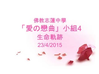 佛教志蓮中學
「愛の戀曲」小組4
生命軌跡
23/4/2015
 