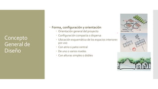 Concepto
General de
Diseño
 Forma, configuración y orientación
 Orientación general del proyecto
 Configuración compacta o dispersa
 Ubicación esquemática de los espacios interiores
por uso
 Con atrio o patio central
 De uno o varios niveles
 Con alturas simples o dobles
 