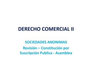 DERECHO COMERCIAL II
SOCIEDADES ANONIMAS
Revisión – Constitución por
Suscripción Publica - Asamblea
 