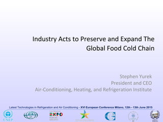 Latest Technologies in Refrigeration and Air Conditioning - XVI European Conference Milano, 12th - 13th June 2015
Industry Acts to Preserve and Expand The
Global Food Cold Chain
Stephen Yurek
President and CEO
Air-Conditioning, Heating, and Refrigeration Institute
 