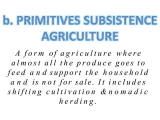 A f o r m of a g r i c u l t u r e w h e re
a l m o s t a l l t h e p ro d u c e goes t o
f e e d a n d support t h e h o u s e h o l d
a n d is n o t for sale. I t i n c l u d e s
s h i f t i n g c u l t i v a t i o n & n o m a d i c
h e r d i n g .
 