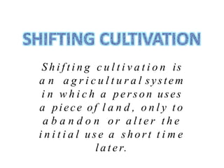 S h i f t i n g c u l t i v a t i o n is
a n a g r i c u l t u r a l system
i n w h i c h a person uses
a piece of l a n d , o n l y t o
a b a n d o n o r a l t e r t h e
i n i t i a l u s e a s h o r t t i m e
l a t e r.
 