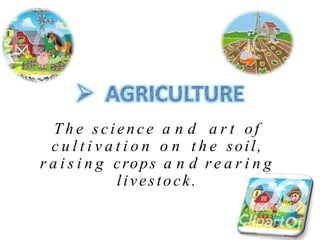 T h e science a n d a r t of
c u l t i v a t i o n o n t h e soil,
r a i s i n g crops a n d r e a r i n g
livestock.
 