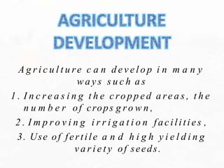 A g r i c u l t u re c a n d e v e l o p i n m a n y
w a y s s u c h a s
1 . I n c r e a s i n g t h e c ro p p e d a re a s , t h e
n u m b e r of crops g ro w n ,
2 . I m p r o v i n g i r r i g a t i o n facilities ,
3. Use of fertile a n d h i g h y i e l d i n g
v a r i e t y of seeds.
 