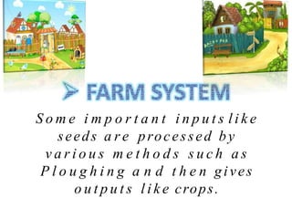 S o m e i m p o r t a n t i n p u t s l i k e
seeds a r e processed by
v a r i o u s m e t h o d s s u c h a s
P l o u g h i n g a n d t h e n gives
o u t p u t s l i k e crops.
 