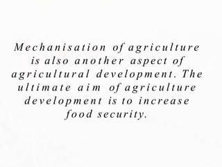 M e c h a n i s a t i o n of a g r i c u l t u r e
is a l s o a n o t h e r aspect of
a g r i c u l t u r a l d e v e l o p m e n t . T h e
u l t i m a t e a i m of a g r i c u l t u r e
d e v e l o p m e n t is t o i n c re a s e
f o o d security.
 