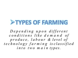 D e p e n d i n g u p o n d i f f e r e n t
c o n d i t i o n s l i k e d e m a n d of
p r o d u c e , l a b o u r & level of
t e c h n o l o g y f a r m i n g is classified
i n t o t w o m a i n types.
 