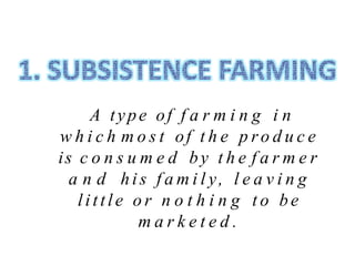 A type of f a r m i n g i n
w h i c h m o s t of t h e p ro d u c e
is c o n s u m e d by t h e f a r m e r
a n d his f a m i l y, l e a v i n g
little o r n o t h i n g t o be
m a r k e t e d .
 