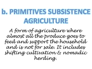 A form of agriculture where
almost all the produce goes to
feed and support the household
and is not for sale. It includes
shifting cultivation & nomadic
herding.
 