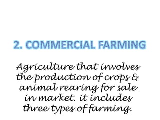Agriculture that involves
the production of crops &
animal rearing for sale
in market. it includes
three types of farming.
 
