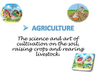 The science and art of
cultivation on the soil,
raising crops and rearing
livestock.
 