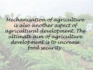 Mechanisation of agriculture
is also another aspect of
agricultural development. The
ultimate aim of agriculture
development is to increase
food security.
 