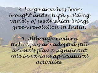 3. Large area has been
brought under high yielding
variety of seeds which brings
green revolution in India.
4. Although modern
techniques are adopted still
animals play a significant
role in various agricultural
activities.
 