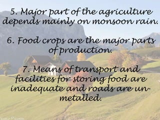 5. Major part of the agriculture
depends mainly on monsoon rain.
6. Food crops are the major parts
of production.
7. Means of transport and
facilities for storing food are
inadequate and roads are un-
metalled.
 