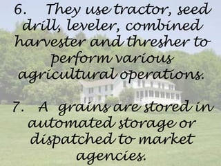 6. They use tractor, seed
drill, leveler, combined
harvester and thresher to
perform various
agricultural operations.
7. A grains are stored in
automated storage or
dispatched to market
agencies.
 