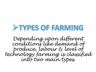 Depending upon different
conditions like demand of
produce, labour & level of
technology farming is classified
into two main types.
 