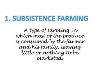 A type of farming in
which most of the produce
is consumed by the farmer
and his family, leaving
little or nothing to be
marketed.
 