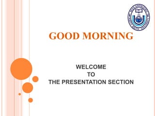 GOOD MORNING
WELCOME
TO
THE PRESENTATION SECTION
 