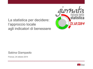 La statistica per decidere:
l’approccio locale
agli indicatori di benessere
Sabina Giampaolo
Firenze, 24 ottobre 2014
 
