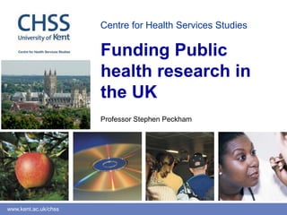 www.kent.ac.uk/chss
Centre for Health Services Studies
Funding Public
health research in
the UK
Professor Stephen Peckham
 