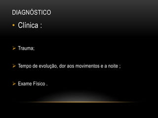 DIAGNÓSTICO
• Clínica :
 Trauma;
 Tempo de evolução, dor aos movimentos e a noite ;
 Exame Físico .
 