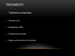 TRATAMENTO
• Tratamento conservador :
 Combater a dor;
 Reestabelecer ADM;
 Fortalecimento muscular
 Esperar melhora dentro de 4-8 semanas
 