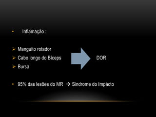 • Inflamação :
 Manguito rotador
 Cabo longo do Bíceps DOR
 Bursa
• 95% das lesões do MR  Sindrome do Impácto
 