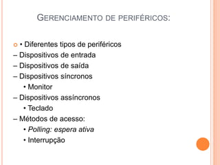 GERENCIAMENTO DE PERIFÉRICOS:
 • Diferentes tipos de periféricos
– Dispositivos de entrada
– Dispositivos de saída
– Dispositivos síncronos
• Monitor
– Dispositivos assíncronos
• Teclado
– Métodos de acesso:
• Polling: espera ativa
• Interrupção
 
