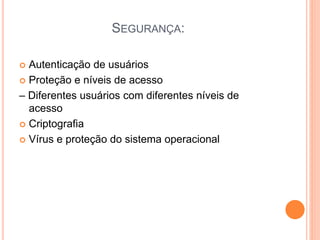 SEGURANÇA:
 Autenticação de usuários
 Proteção e níveis de acesso
– Diferentes usuários com diferentes níveis de
acesso
 Criptografia
 Vírus e proteção do sistema operacional
 