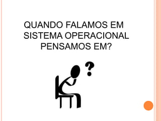 QUANDO FALAMOS EM
SISTEMA OPERACIONAL
PENSAMOS EM?
 