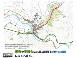 調査や学習会に必要な図面を自分で綺麗
につくれます。©石井淳平2015
国土地理院発行基盤地図情報の等高線データ及び河川
データとOpenStreetMap（©OpenStreetMap
contributors）のデータを使用しました。
 