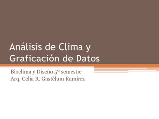 Análisis de Clima y
Graficación de Datos
Bioclima y Diseño 5º semestre
Arq. Celia R. Gastélum Ramírez
 