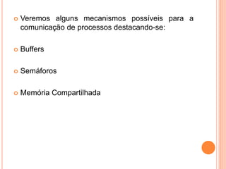  Veremos alguns mecanismos possíveis para a
comunicação de processos destacando-se:
 Buffers
 Semáforos
 Memória Compartilhada
 