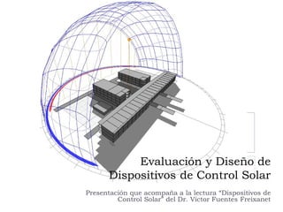 Evaluación y Diseño de
Dispositivos de Control Solar
Presentación que acompaña a la lectura “Dispositivos de
Control Solar” del Dr. Víctor Fuentes Freixanet
 