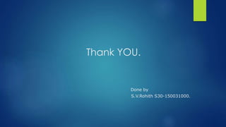 Thank YOU.
Done by
S.V.Rohith S30-150031000.
 