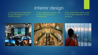 Interior design
1.It has got one of the best
Energy Management and
Control System
2.Very attractive interior with
perfect lighting and air
conditioning
3.The observation deck is one
of the major attraction of this
structure
 